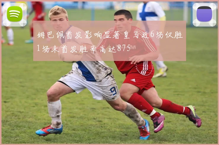 姆巴佩首发影响显著皇马近6场仅胜1场未首发胜率高达875