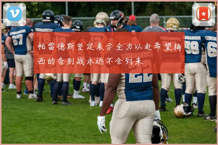 帕雷德斯坚定表示全力以赴希望梅西的告别战永远不会到来