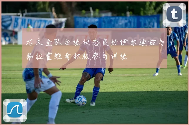 尤文全队合练状态良好伊尔迪兹与弗拉霍维奇积极参与训练