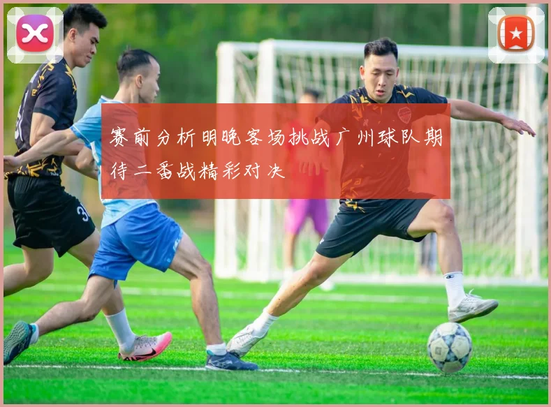 赛前分析明晚客场挑战广州球队期待二番战精彩对决