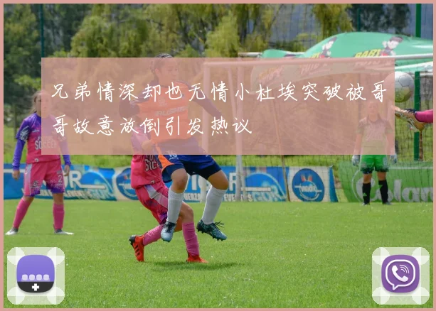 兄弟情深却也无情小杜埃突破被哥哥故意放倒引发热议