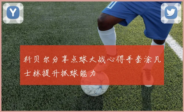 科贝尔分享点球大战心得手套涂凡士林提升抓球能力