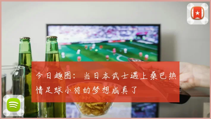 今日趣图：当日本武士遇上桑巴热情足球小将的梦想成真了