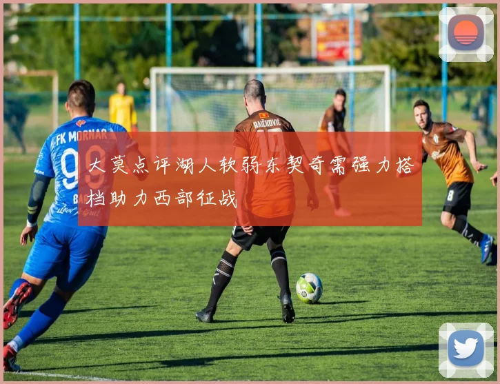 大莫点评湖人软弱东契奇需强力搭档助力西部征战