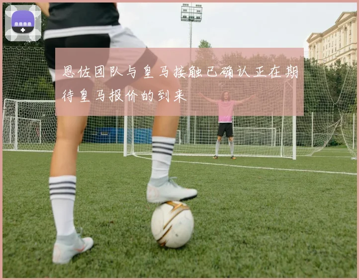 恩佐团队与皇马接触已确认正在期待皇马报价的到来