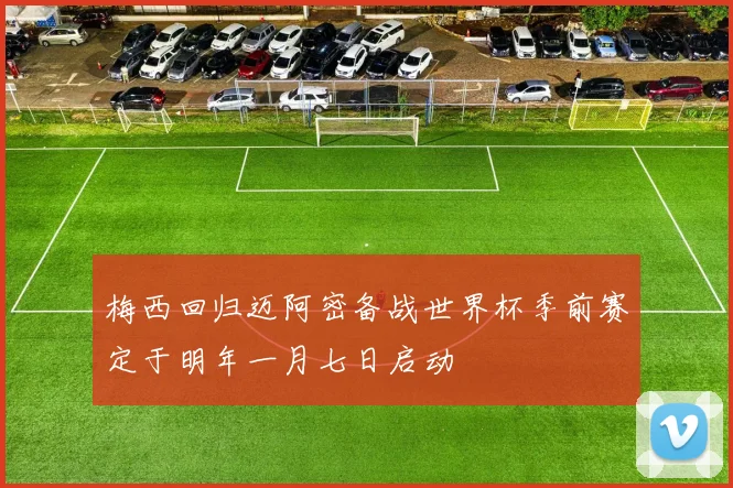 梅西回归迈阿密备战世界杯季前赛定于明年一月七日启动