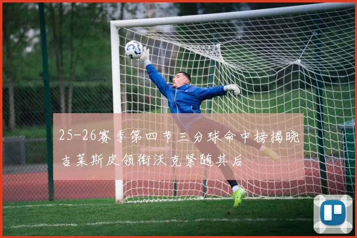 25-26赛季第四节三分球命中榜揭晓吉莱斯皮领衔沃克紧随其后