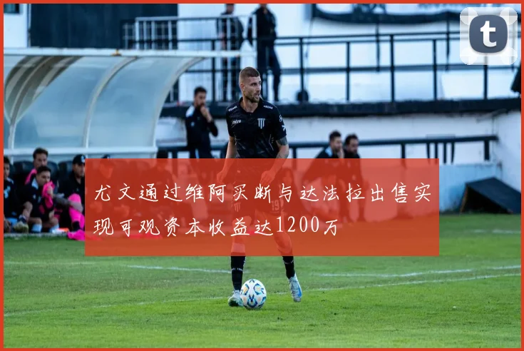 尤文通过维阿买断与达法拉出售实现可观资本收益达1200万