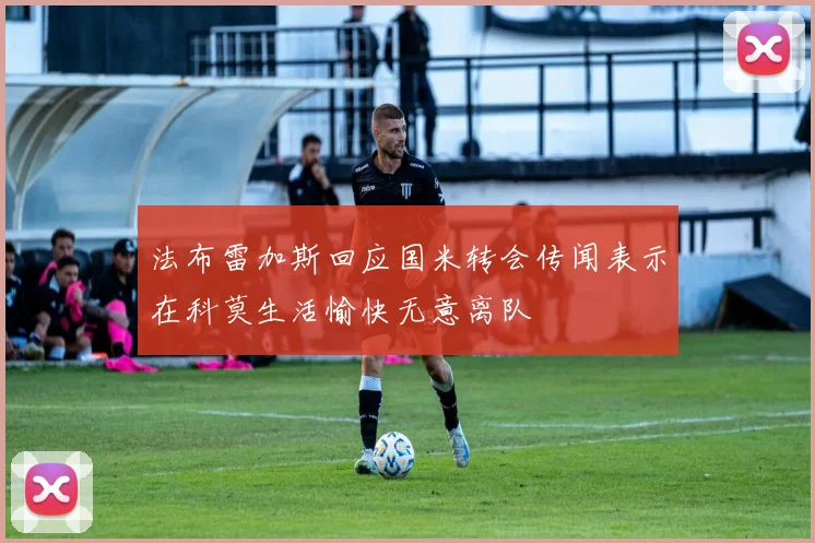 法布雷加斯回应国米转会传闻表示在科莫生活愉快无意离队