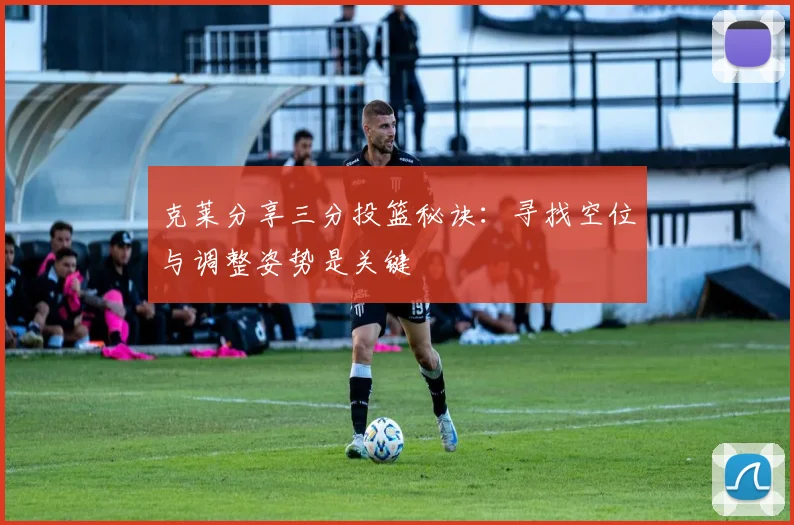 克莱分享三分投篮秘诀：寻找空位与调整姿势是关键
