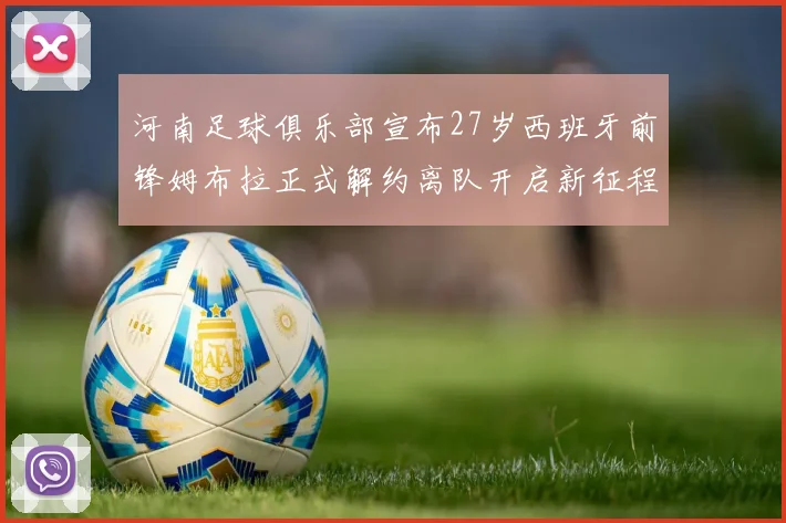 河南足球俱乐部宣布27岁西班牙前锋姆布拉正式解约离队开启新征程