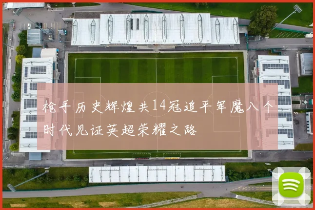 枪手历史辉煌共14冠追平军魔八个时代见证英超荣耀之路