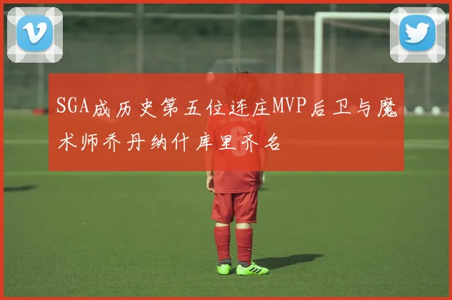 SGA成历史第五位连庄MVP后卫与魔术师乔丹纳什库里齐名