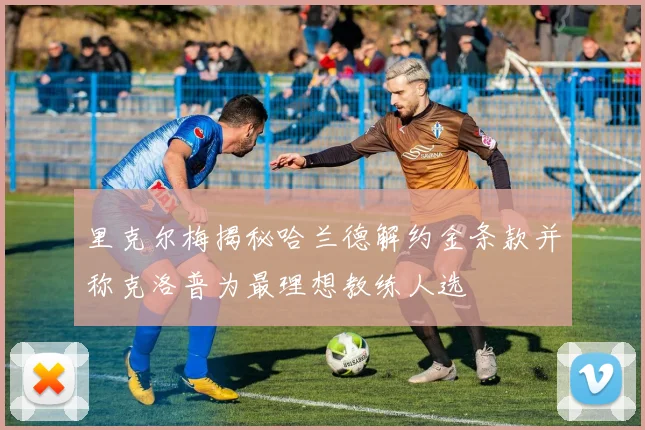 里克尔梅揭秘哈兰德解约金条款并称克洛普为最理想教练人选