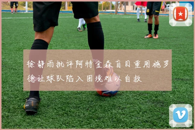 徐静雨批评阿特金森盲目重用施罗德让球队陷入困境难以自救