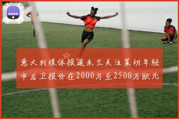 意大利媒体报道米兰关注莱切年轻中后卫报价在2000万至2500万欧元之间