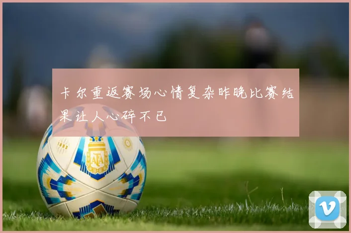 卡尔重返赛场心情复杂昨晚比赛结果让人心碎不已