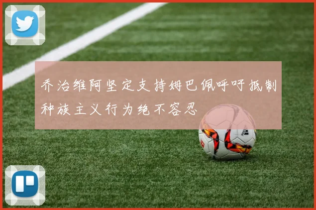 乔治维阿坚定支持姆巴佩呼吁抵制种族主义行为绝不容忍