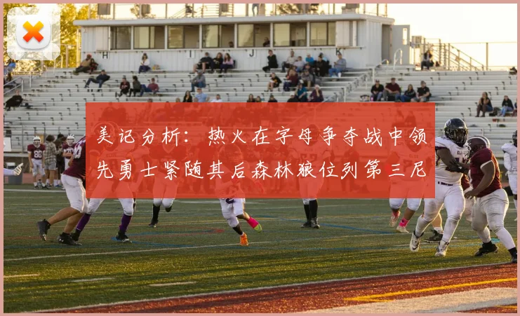 美记分析：热火在字母争夺战中领先勇士紧随其后森林狼位列第三尼克斯处于最后位置