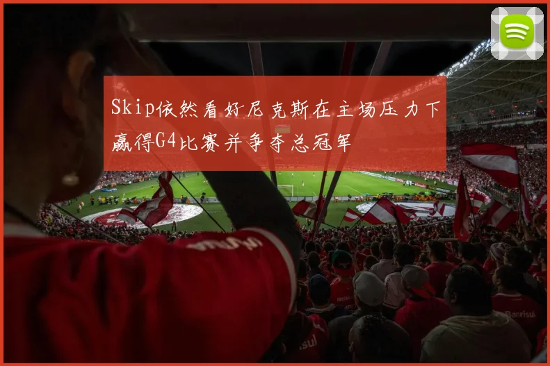 Skip依然看好尼克斯在主场压力下赢得G4比赛并争夺总冠军