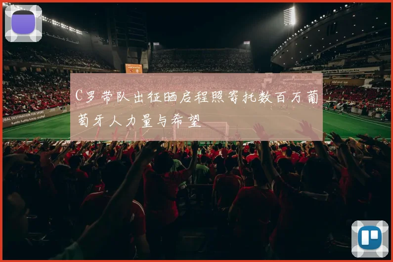 C罗带队出征晒启程照寄托数百万葡萄牙人力量与希望