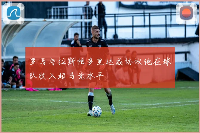 罗马与拉斯帕多里达成协议他在球队收入超马竞水平