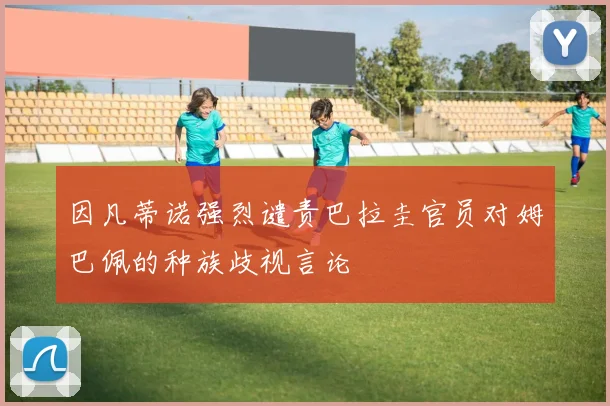 因凡蒂诺强烈谴责巴拉圭官员对姆巴佩的种族歧视言论