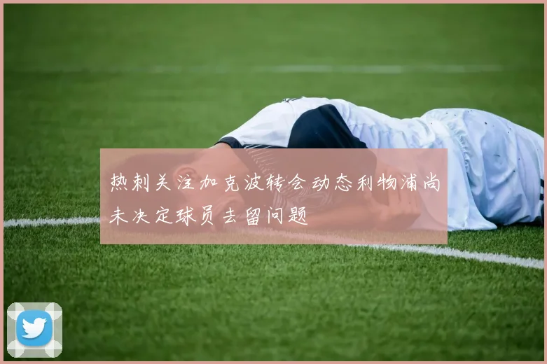 热刺关注加克波转会动态利物浦尚未决定球员去留问题