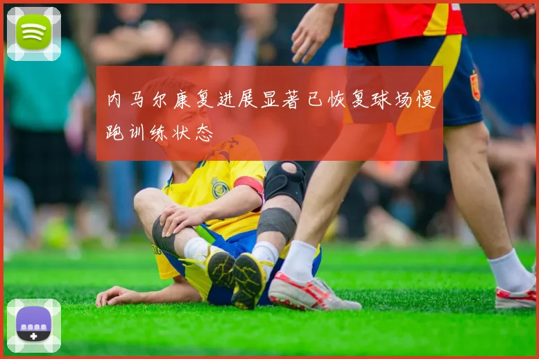 内马尔康复进展显著已恢复球场慢跑训练状态