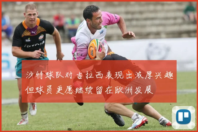 沙特球队对吉拉西表现出浓厚兴趣但球员更愿继续留在欧洲发展