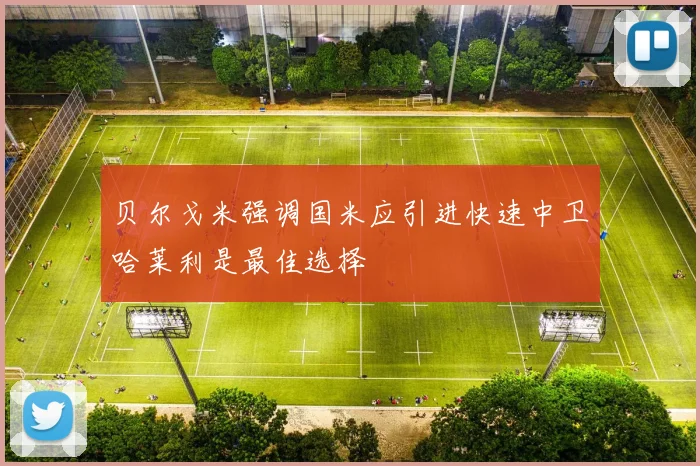 贝尔戈米强调国米应引进快速中卫哈莱利是最佳选择