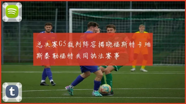 总决赛G5裁判阵容揭晓福斯特卡珀斯泰勒福特共同执法赛事
