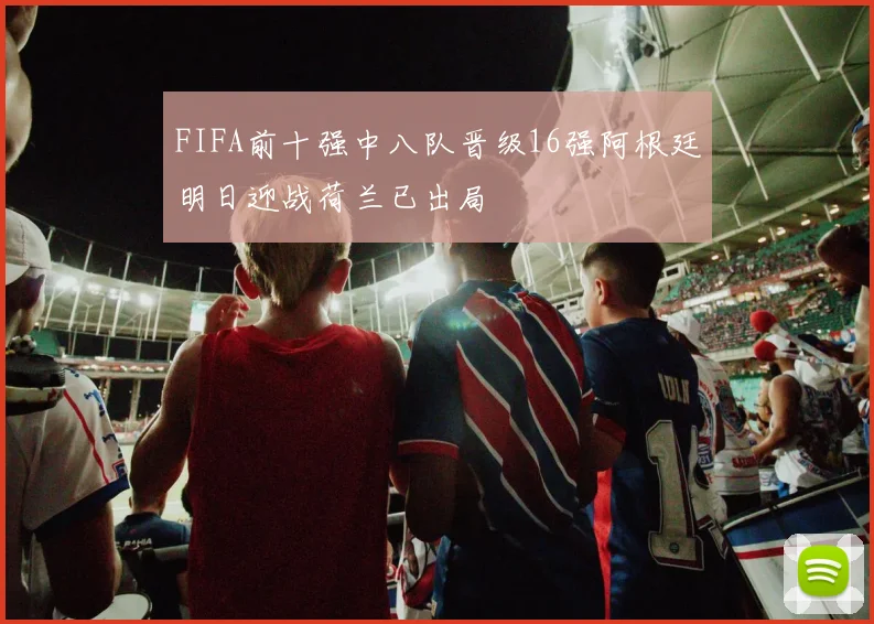 FIFA前十强中八队晋级16强阿根廷明日迎战荷兰已出局