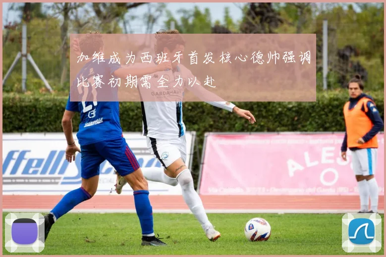 加维成为西班牙首发核心德帅强调比赛初期需全力以赴