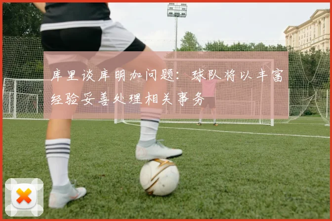 库里谈库明加问题：球队将以丰富经验妥善处理相关事务