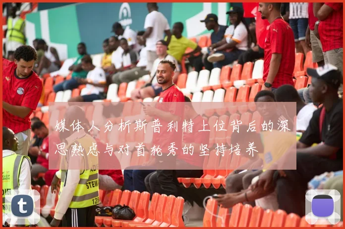 媒体人分析斯普利特上位背后的深思熟虑与对首轮秀的坚持培养