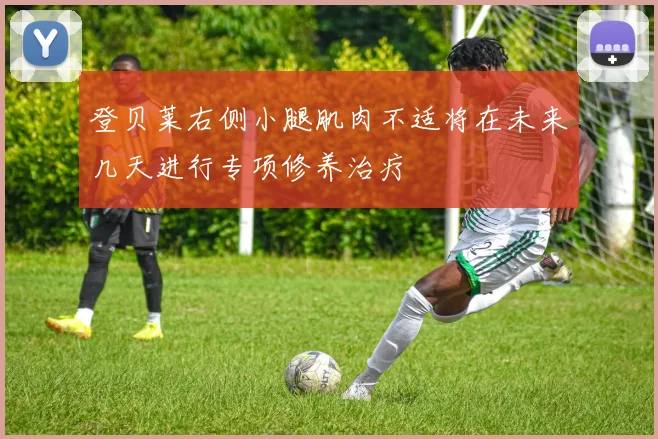 登贝莱右侧小腿肌肉不适将在未来几天进行专项修养治疗
